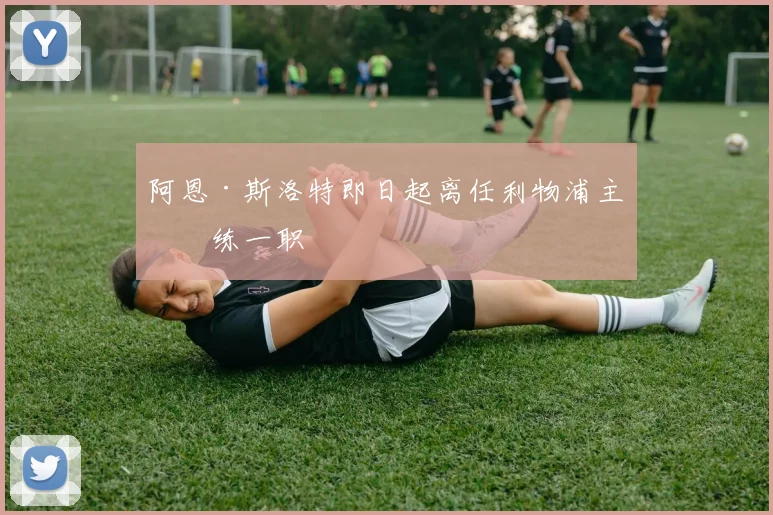 阿恩·斯洛特即日起离任利物浦主教练一职